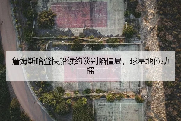 詹姆斯哈登快船续约谈判陷僵局，球星地位动摇 | yaxin